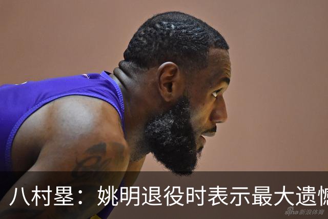 八村塁：姚明退役时表示最大遗憾是后继无人 我也在思考谁能接替我的位置