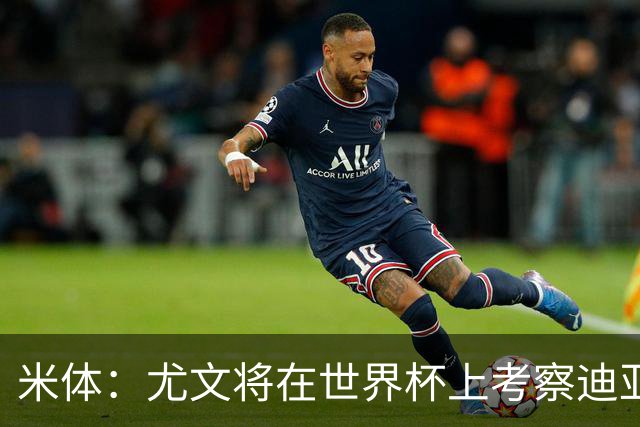 米体：尤文将在世界杯上考察迪亚斯，球员可能不在皇马计划内
